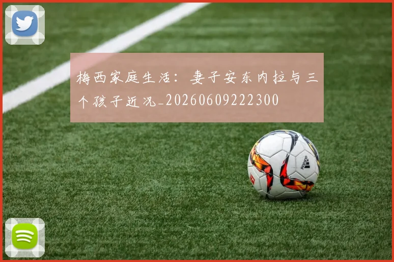 梅西家庭生活:妻子安东内拉与三个孩子近况_20260609222300