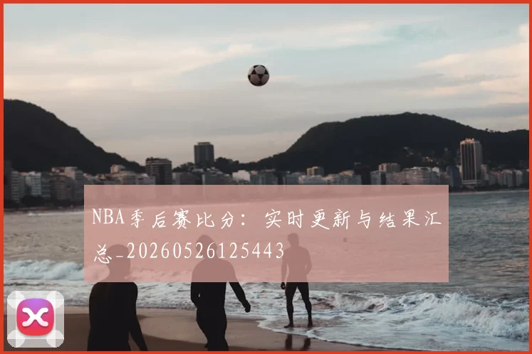 NBA季后赛比分:实时更新与结果汇总_20260526125443