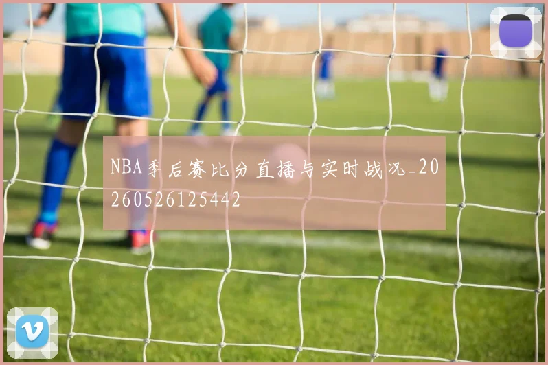 NBA季后赛比分直播与实时战况_20260526125442