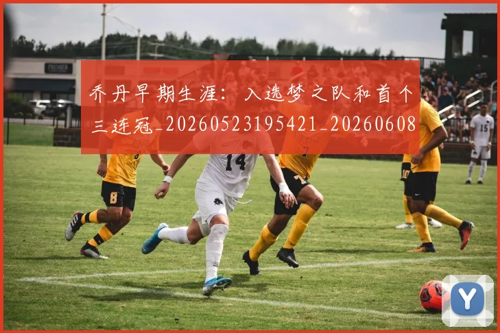 乔丹早期生涯：入选梦之队和首个三连冠_20260523195421_20260608142707