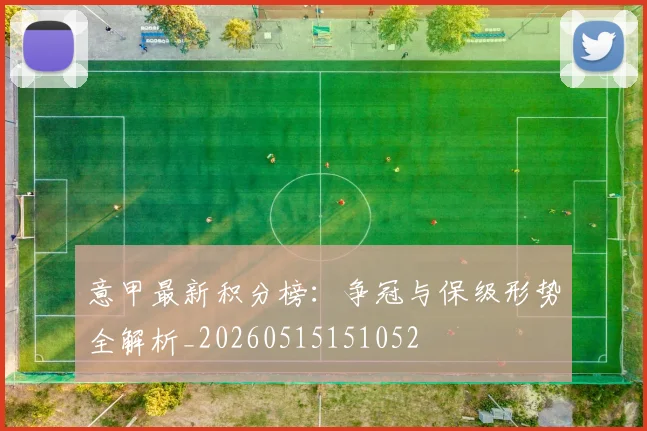 意甲最新积分榜：争冠与保级形势全解析_20260515151052