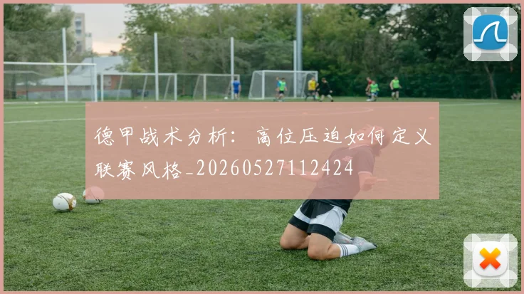 德甲战术分析：高位压迫如何定义联赛风格_20260527112424