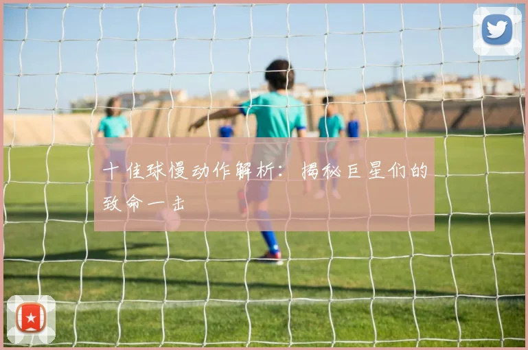 十佳球慢动作解析:揭秘巨星们的致命一击