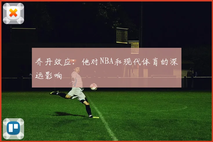 乔丹效应:他对NBA和现代体育的深远影响