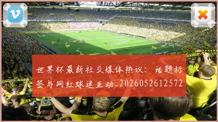 世界杯最新社交媒体热议：话题标签与网红球迷互动_20260526125723