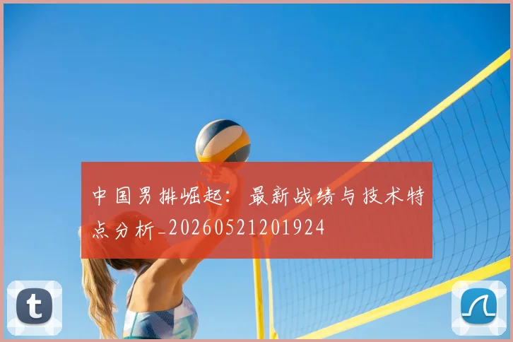 中国男排崛起:最新战绩与技术特点分析_20260521201924