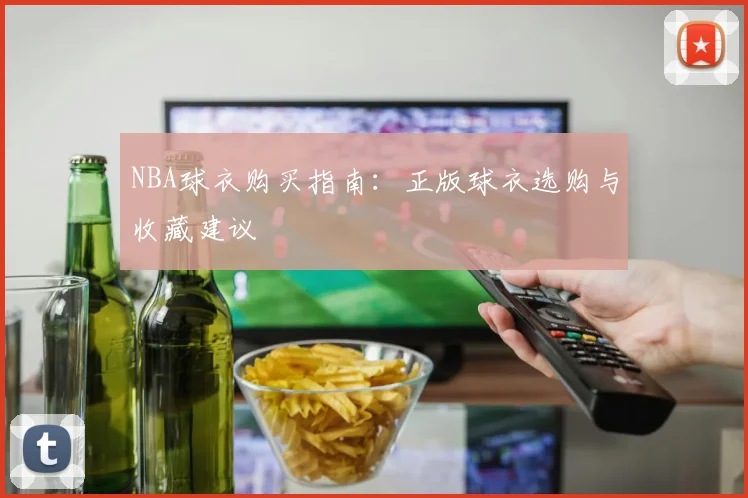 NBA球衣购买指南:正版球衣选购与收藏建议