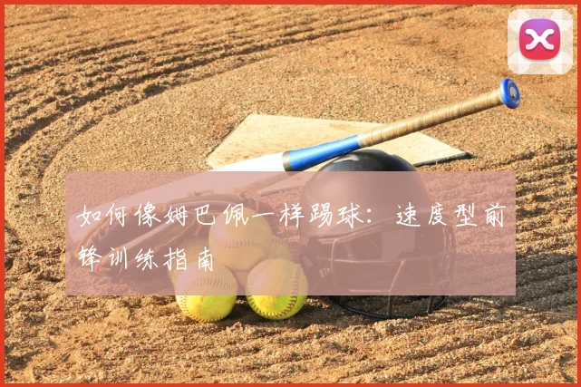 如何像姆巴佩一样踢球：速度型前锋训练指南