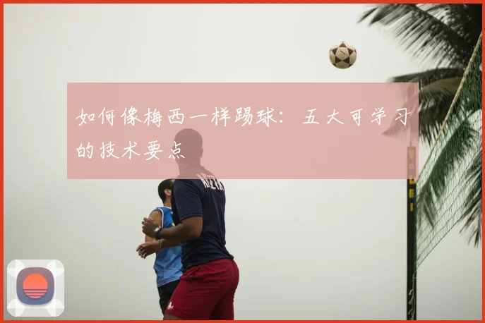 如何像梅西一样踢球：五大可学习的技术要点