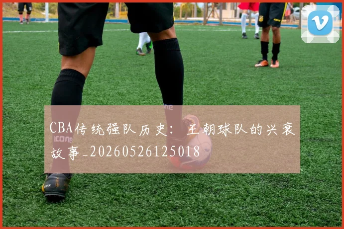CBA传统强队历史:王朝球队的兴衰故事_20260526125018