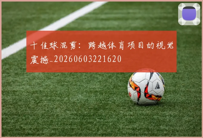 十佳球混剪:跨越体育项目的视觉震撼_20260603221620