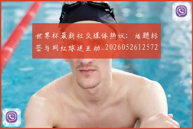 世界杯最新社交媒体热议:话题标签与网红球迷互动_20260526125723
