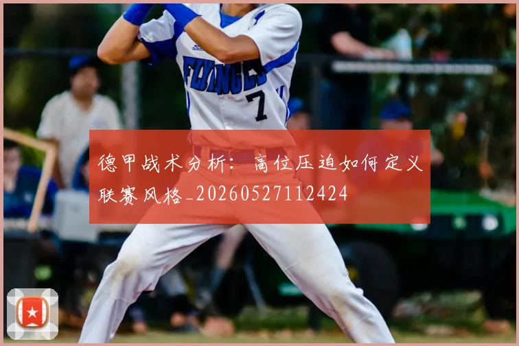 德甲战术分析：高位压迫如何定义联赛风格_20260527112424