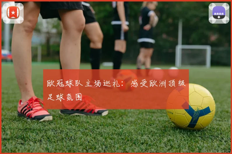 欧冠球队主场巡礼:感受欧洲顶级足球氛围