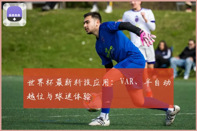世界杯最新科技应用:VAR、半自动越位与球迷体验